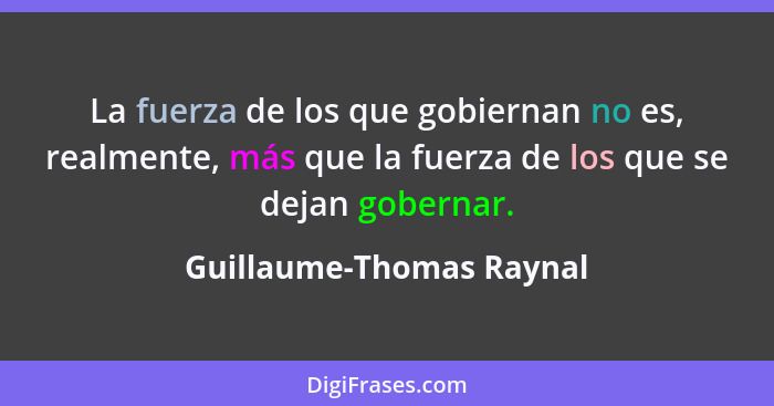 La fuerza de los que gobiernan no es, realmente, más que la fuerza de los que se dejan gobernar.... - Guillaume-Thomas Raynal