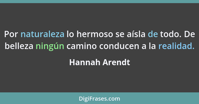 Por naturaleza lo hermoso se aísla de todo. De belleza ningún camino conducen a la realidad.... - Hannah Arendt