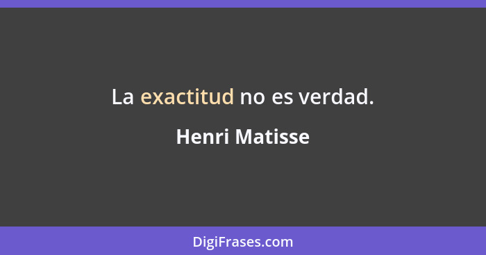 La exactitud no es verdad.... - Henri Matisse