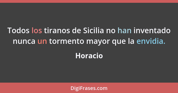 Todos los tiranos de Sicilia no han inventado nunca un tormento mayor que la envidia.... - Horacio
