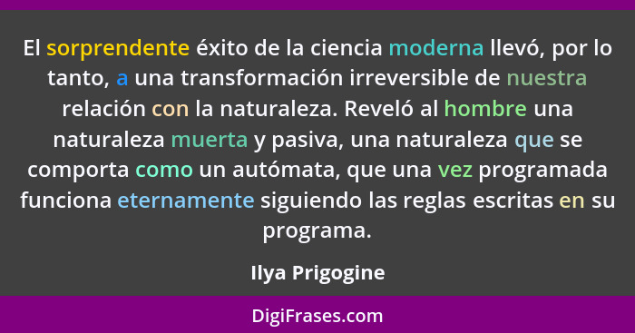 El sorprendente éxito de la ciencia moderna llevó, por lo tanto, a una transformación irreversible de nuestra relación con la natural... - Ilya Prigogine