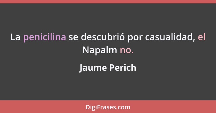 La penicilina se descubrió por casualidad, el Napalm no.... - Jaume Perich