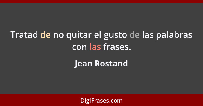 Tratad de no quitar el gusto de las palabras con las frases.... - Jean Rostand