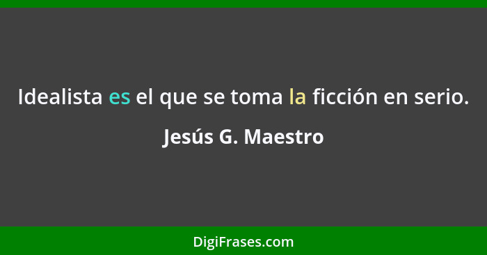 Idealista es el que se toma la ficción en serio.... - Jesús G. Maestro