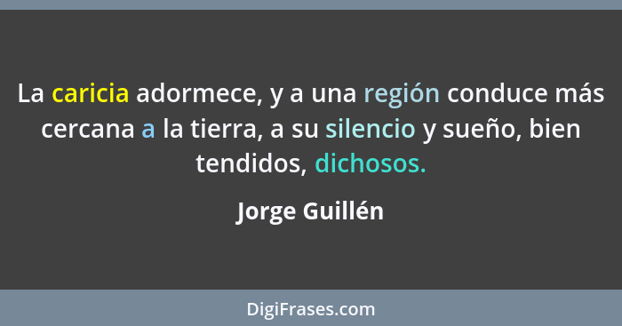 La caricia adormece, y a una región conduce más cercana a la tierra, a su silencio y sueño, bien tendidos, dichosos.... - Jorge Guillén