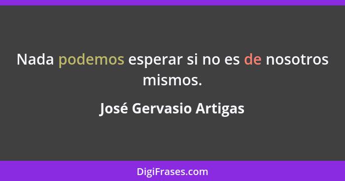 Nada podemos esperar si no es de nosotros mismos.... - José Gervasio Artigas