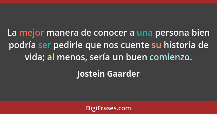 La mejor manera de conocer a una persona bien podría ser pedirle que nos cuente su historia de vida; al menos, sería un buen comienz... - Jostein Gaarder