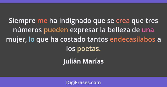 Siempre me ha indignado que se crea que tres números pueden expresar la belleza de una mujer, lo que ha costado tantos endecasílabos a... - Julián Marías