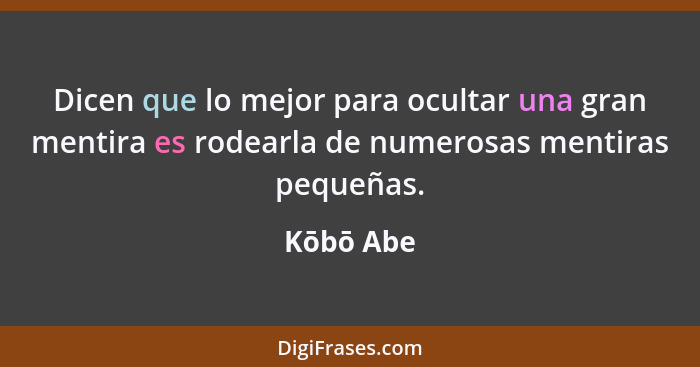 Dicen que lo mejor para ocultar una gran mentira es rodearla de numerosas mentiras pequeñas.... - Kōbō Abe