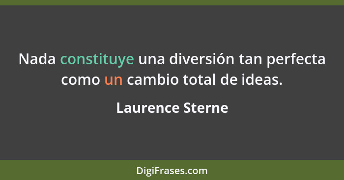 Nada constituye una diversión tan perfecta como un cambio total de ideas.... - Laurence Sterne