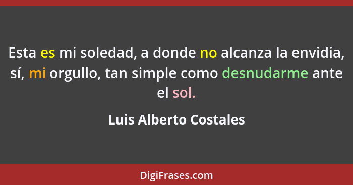 Esta es mi soledad, a donde no alcanza la envidia, sí, mi orgullo, tan simple como desnudarme ante el sol.... - Luis Alberto Costales