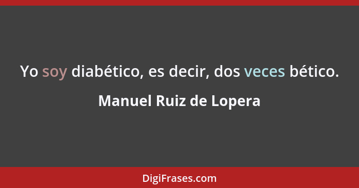 Yo soy diabético, es decir, dos veces bético.... - Manuel Ruiz de Lopera