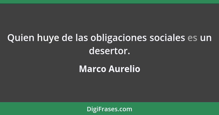 Quien huye de las obligaciones sociales es un desertor.... - Marco Aurelio