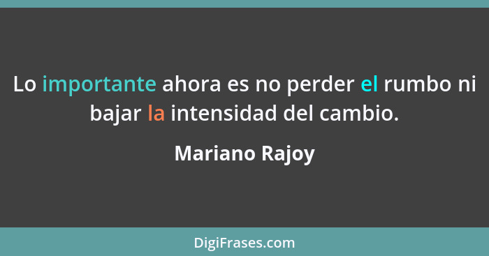 Lo importante ahora es no perder el rumbo ni bajar la intensidad del cambio.... - Mariano Rajoy