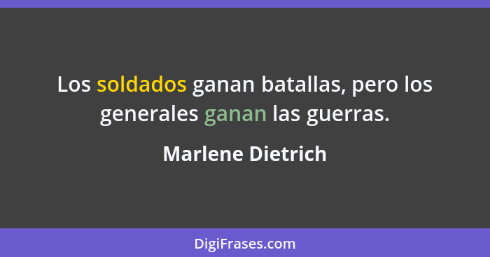 Los soldados ganan batallas, pero los generales ganan las guerras.... - Marlene Dietrich