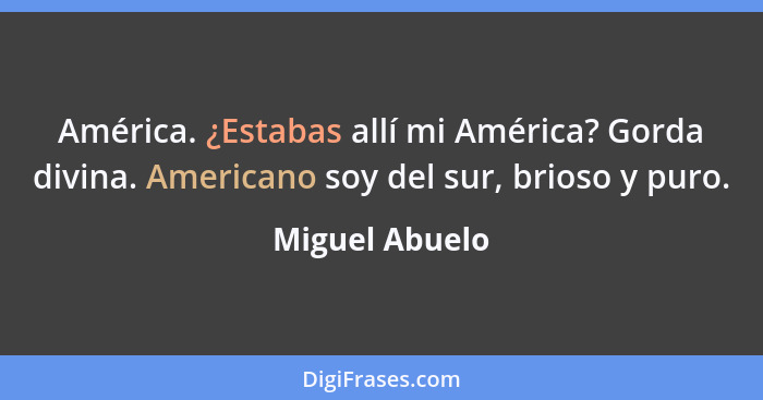 América. ¿Estabas allí mi América? Gorda divina. Americano soy del sur, brioso y puro.... - Miguel Abuelo