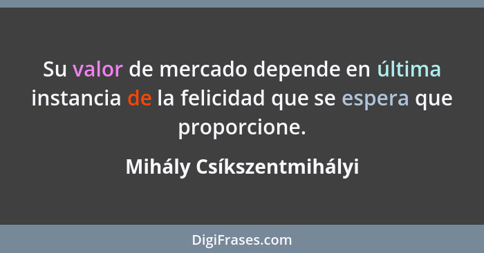 Su valor de mercado depende en última instancia de la felicidad que se espera que proporcione.... - Mihály Csíkszentmihályi