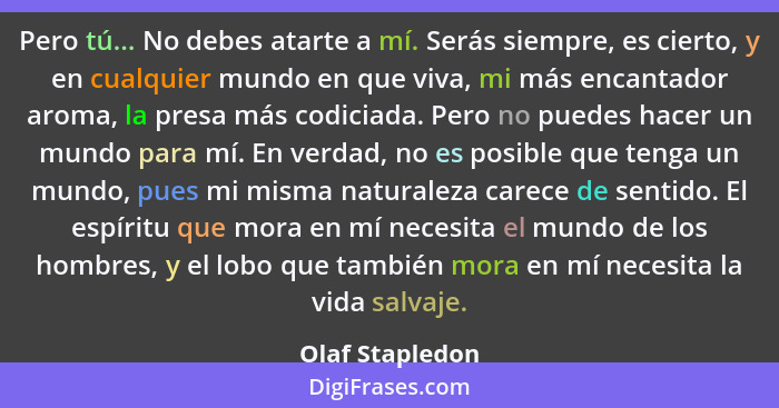 Pero tú... No debes atarte a mí. Serás siempre, es cierto, y en cualquier mundo en que viva, mi más encantador aroma, la presa más co... - Olaf Stapledon