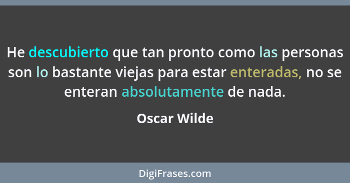 He descubierto que tan pronto como las personas son lo bastante viejas para estar enteradas, no se enteran absolutamente de nada.... - Oscar Wilde