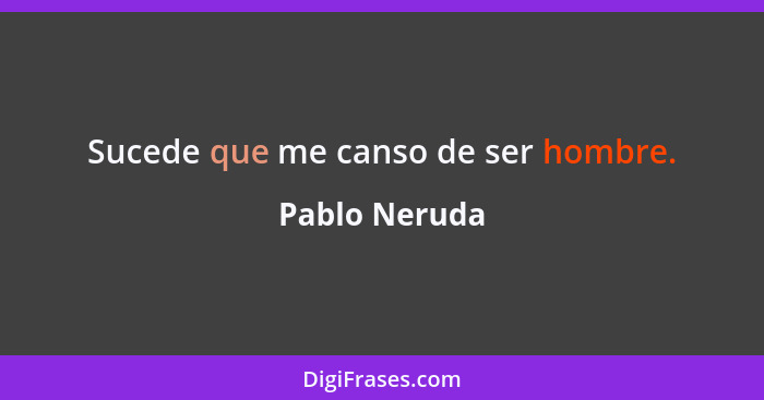 Sucede que me canso de ser hombre.... - Pablo Neruda