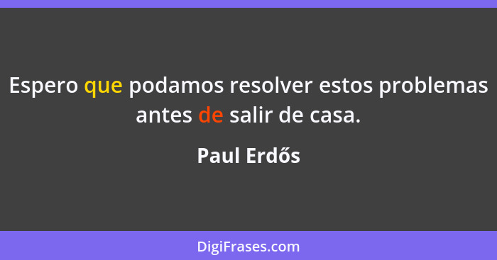 Espero que podamos resolver estos problemas antes de salir de casa.... - Paul Erdős