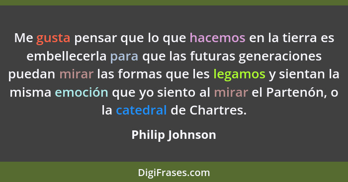 Me gusta pensar que lo que hacemos en la tierra es embellecerla para que las futuras generaciones puedan mirar las formas que les leg... - Philip Johnson