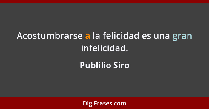 Acostumbrarse a la felicidad es una gran infelicidad.... - Publilio Siro