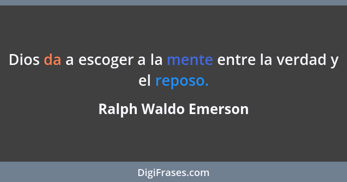 Dios da a escoger a la mente entre la verdad y el reposo.... - Ralph Waldo Emerson