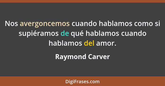 Nos avergoncemos cuando hablamos como si supiéramos de qué hablamos cuando hablamos del amor.... - Raymond Carver