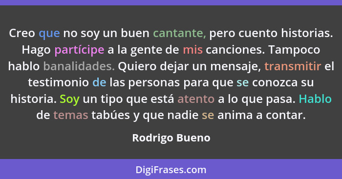 Creo que no soy un buen cantante, pero cuento historias. Hago partícipe a la gente de mis canciones. Tampoco hablo banalidades. Quiero... - Rodrigo Bueno