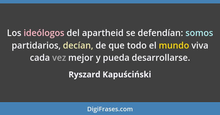 Los ideólogos del apartheid se defendían: somos partidarios, decían, de que todo el mundo viva cada vez mejor y pueda desarrolla... - Ryszard Kapuściński
