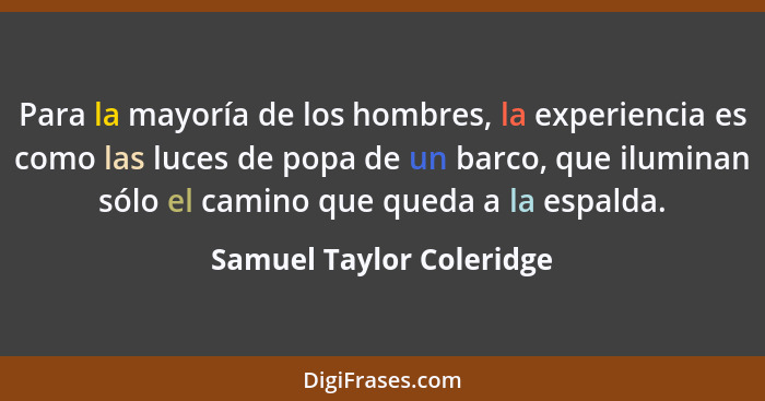 Para la mayoría de los hombres, la experiencia es como las luces de popa de un barco, que iluminan sólo el camino que queda... - Samuel Taylor Coleridge