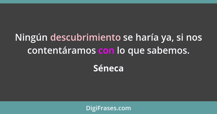 Ningún descubrimiento se haría ya, si nos contentáramos con lo que sabemos.... - Séneca