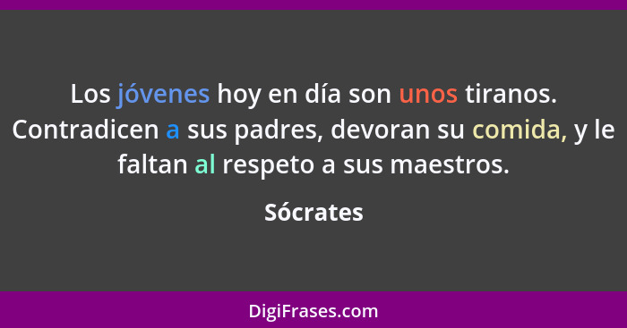 Los jóvenes hoy en día son unos tiranos. Contradicen a sus padres, devoran su comida, y le faltan al respeto a sus maestros.... - Sócrates