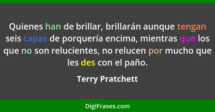 Quienes han de brillar, brillarán aunque tengan seis capas de porquería encima, mientras que los que no son relucientes, no relucen... - Terry Pratchett