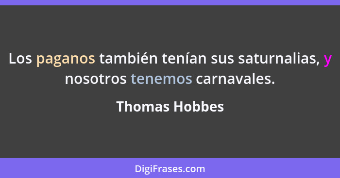 Los paganos también tenían sus saturnalias, y nosotros tenemos carnavales.... - Thomas Hobbes