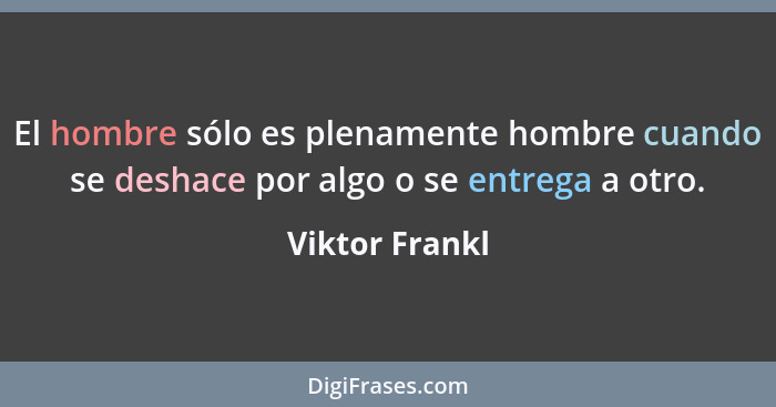 El hombre sólo es plenamente hombre cuando se deshace por algo o se entrega a otro.... - Viktor Frankl