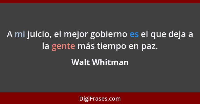 A mi juicio, el mejor gobierno es el que deja a la gente más tiempo en paz.... - Walt Whitman