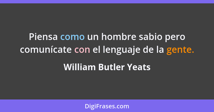Piensa como un hombre sabio pero comunícate con el lenguaje de la gente.... - William Butler Yeats