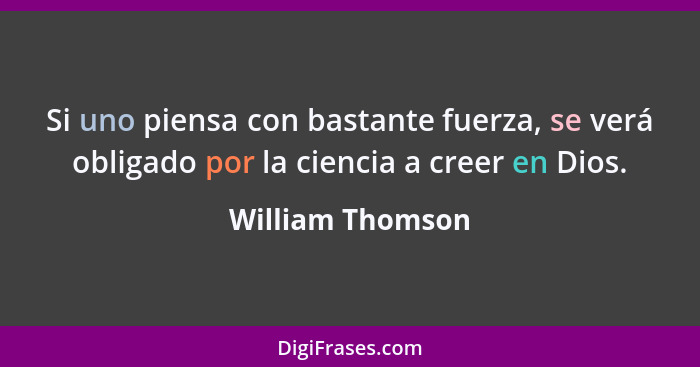 Si uno piensa con bastante fuerza, se verá obligado por la ciencia a creer en Dios.... - William Thomson