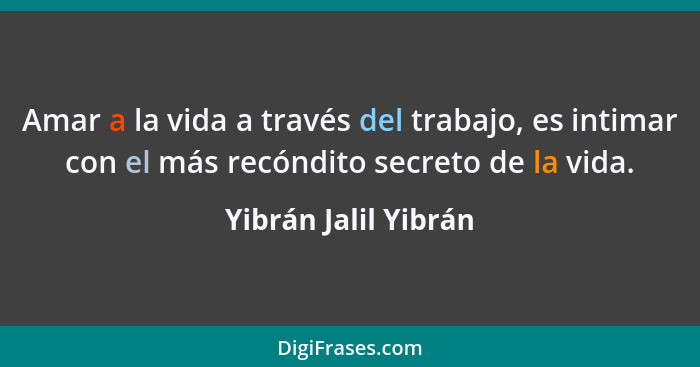 Amar a la vida a través del trabajo, es intimar con el más recóndito secreto de la vida.... - Yibrán Jalil Yibrán