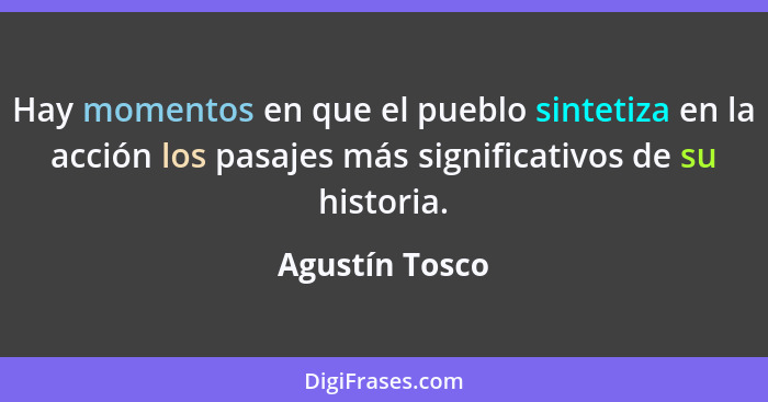Hay momentos en que el pueblo sintetiza en la acción los pasajes más significativos de su historia.... - Agustín Tosco