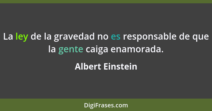 La ley de la gravedad no es responsable de que la gente caiga enamorada.... - Albert Einstein