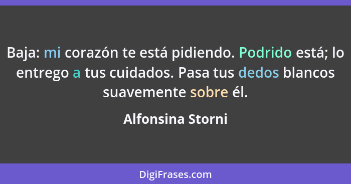 Baja: mi corazón te está pidiendo. Podrido está; lo entrego a tus cuidados. Pasa tus dedos blancos suavemente sobre él.... - Alfonsina Storni