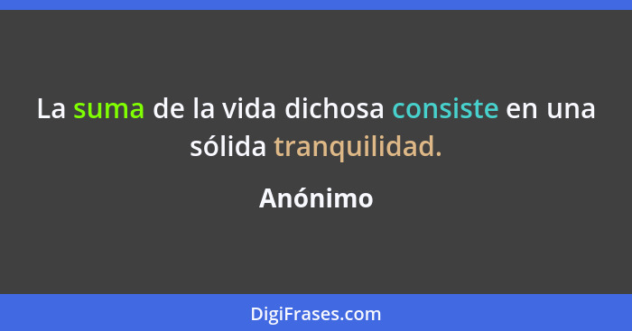 La suma de la vida dichosa consiste en una sólida tranquilidad.... - Anónimo