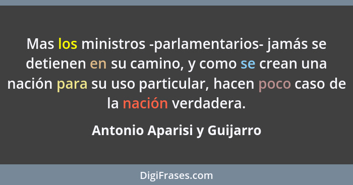 Mas los ministros -parlamentarios- jamás se detienen en su camino, y como se crean una nación para su uso particular, hac... - Antonio Aparisi y Guijarro