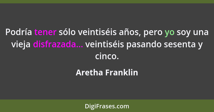 Podría tener sólo veintiséis años, pero yo soy una vieja disfrazada... veintiséis pasando sesenta y cinco.... - Aretha Franklin