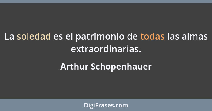 La soledad es el patrimonio de todas las almas extraordinarias.... - Arthur Schopenhauer