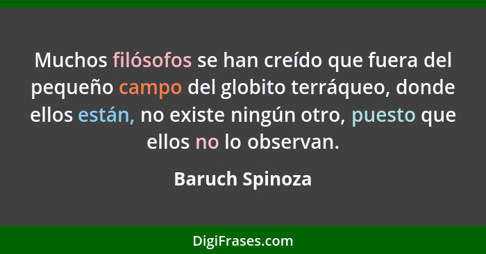 Muchos filósofos se han creído que fuera del pequeño campo del globito terráqueo, donde ellos están, no existe ningún otro, puesto qu... - Baruch Spinoza