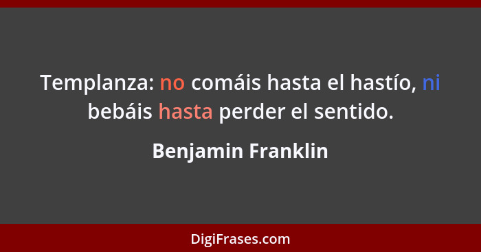 Templanza: no comáis hasta el hastío, ni bebáis hasta perder el sentido.... - Benjamin Franklin